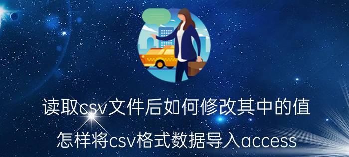 读取csv文件后如何修改其中的值 怎样将csv格式数据导入access？